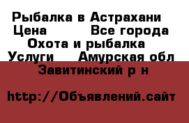 Рыбалка в Астрахани › Цена ­ 500 - Все города Охота и рыбалка » Услуги   . Амурская обл.,Завитинский р-н